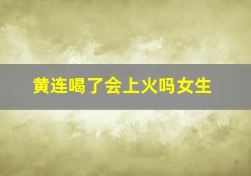 黄连喝了会上火吗女生