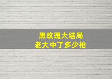 黑玫瑰大结局老大中了多少枪