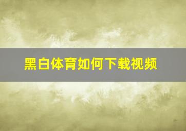 黑白体育如何下载视频