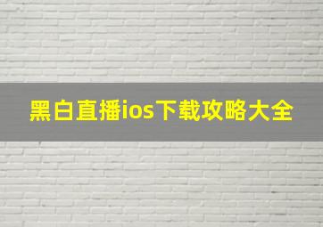 黑白直播ios下载攻略大全