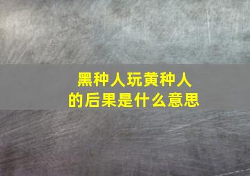 黑种人玩黄种人的后果是什么意思