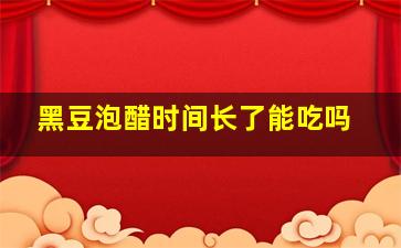 黑豆泡醋时间长了能吃吗