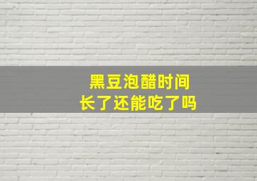 黑豆泡醋时间长了还能吃了吗