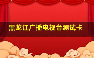 黑龙江广播电视台测试卡