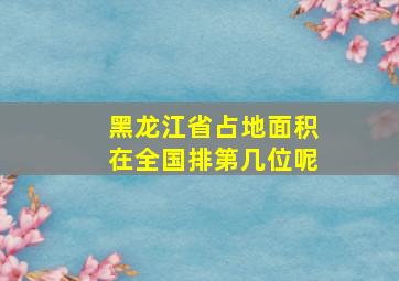 黑龙江省占地面积在全国排第几位呢