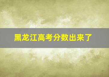 黑龙江高考分数出来了