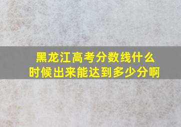 黑龙江高考分数线什么时候出来能达到多少分啊