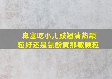 鼻塞吃小儿豉翘清热颗粒好还是氨酚黄那敏颗粒