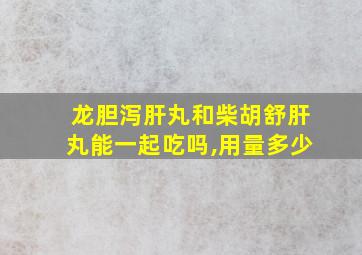 龙胆泻肝丸和柴胡舒肝丸能一起吃吗,用量多少