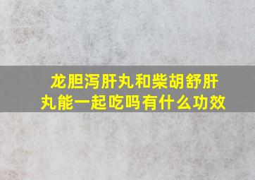 龙胆泻肝丸和柴胡舒肝丸能一起吃吗有什么功效