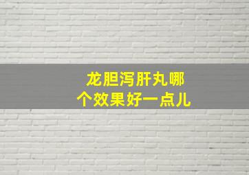 龙胆泻肝丸哪个效果好一点儿