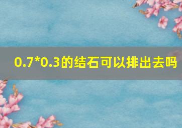 0.7*0.3的结石可以排出去吗