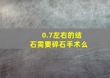 0.7左右的结石需要碎石手术么