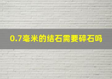 0.7毫米的结石需要碎石吗