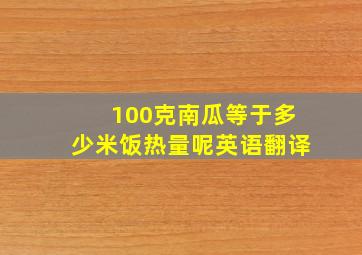 100克南瓜等于多少米饭热量呢英语翻译