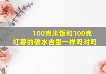 100克米饭和100克红薯的碳水含量一样吗对吗