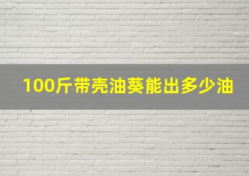 100斤带壳油葵能出多少油