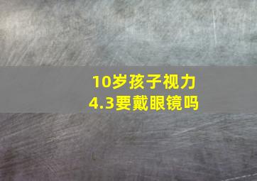 10岁孩子视力4.3要戴眼镜吗