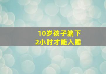 10岁孩子躺下2小时才能入睡