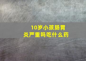 10岁小孩肠胃炎严重吗吃什么药