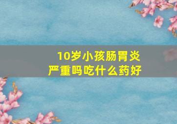 10岁小孩肠胃炎严重吗吃什么药好