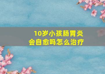 10岁小孩肠胃炎会自愈吗怎么治疗