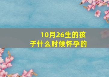 10月26生的孩子什么时候怀孕的