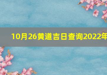 10月26黄道吉日查询2022年