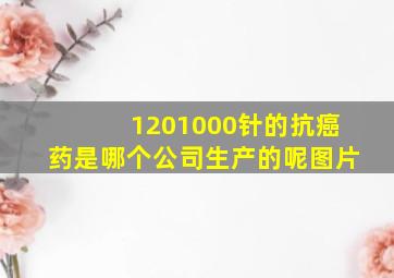 1201000针的抗癌药是哪个公司生产的呢图片