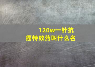 120w一针抗癌特效药叫什么名