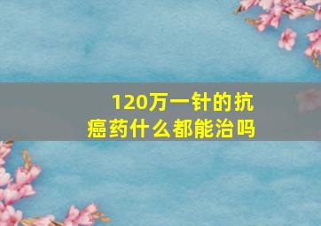 120万一针的抗癌药什么都能治吗