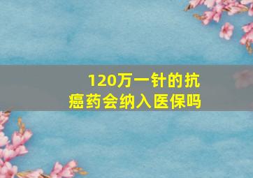 120万一针的抗癌药会纳入医保吗