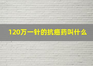 120万一针的抗癌药叫什么