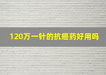 120万一针的抗癌药好用吗