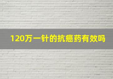 120万一针的抗癌药有效吗