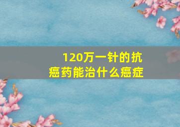 120万一针的抗癌药能治什么癌症