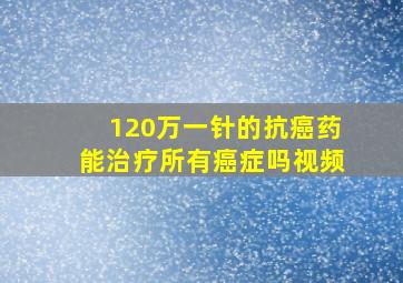 120万一针的抗癌药能治疗所有癌症吗视频