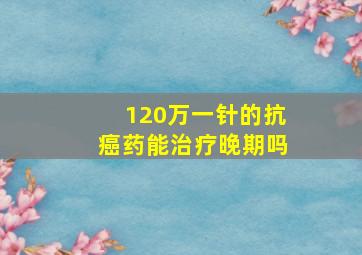 120万一针的抗癌药能治疗晚期吗