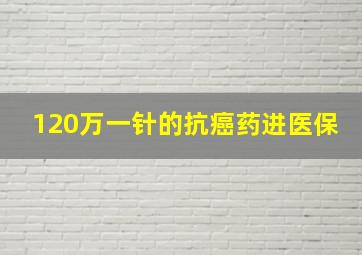 120万一针的抗癌药进医保