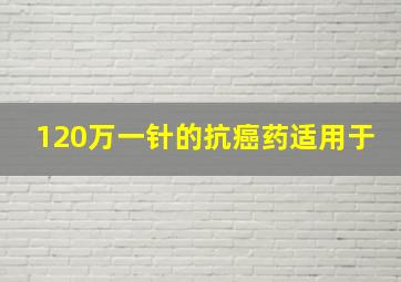 120万一针的抗癌药适用于