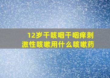 12岁干咳咽干咽痒刺激性咳嗽用什么咳嗽药