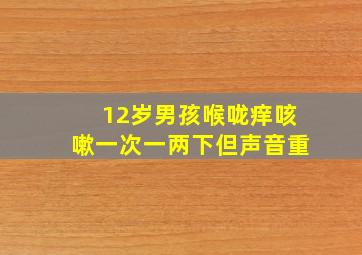 12岁男孩喉咙痒咳嗽一次一两下但声音重