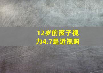 12岁的孩子视力4.7是近视吗