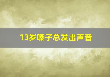 13岁嗓子总发出声音