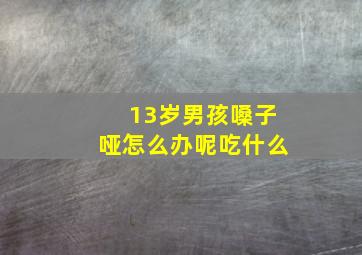 13岁男孩嗓子哑怎么办呢吃什么