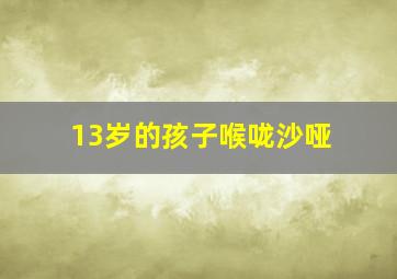 13岁的孩子喉咙沙哑