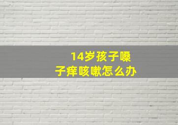 14岁孩子嗓子痒咳嗽怎么办