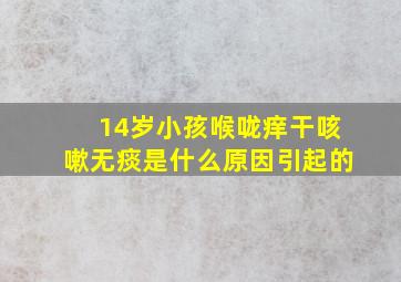 14岁小孩喉咙痒干咳嗽无痰是什么原因引起的