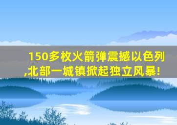 150多枚火箭弹震撼以色列,北部一城镇掀起独立风暴!