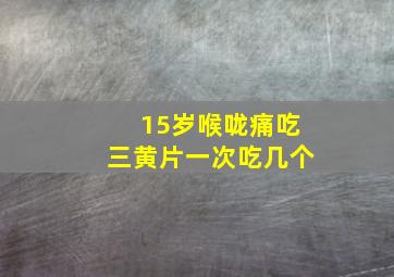 15岁喉咙痛吃三黄片一次吃几个